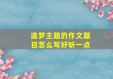 追梦主题的作文题目怎么写好听一点