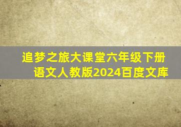 追梦之旅大课堂六年级下册语文人教版2024百度文库