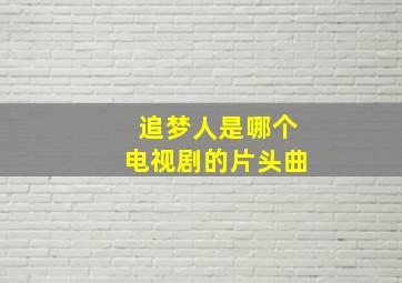 追梦人是哪个电视剧的片头曲