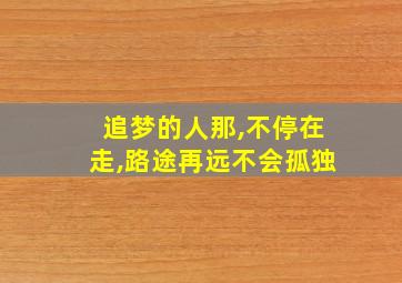 追梦的人那,不停在走,路途再远不会孤独