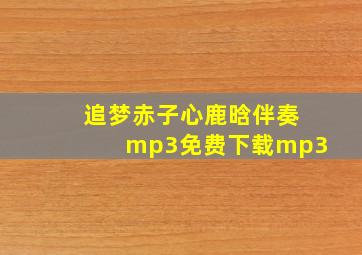 追梦赤子心鹿晗伴奏mp3免费下载mp3