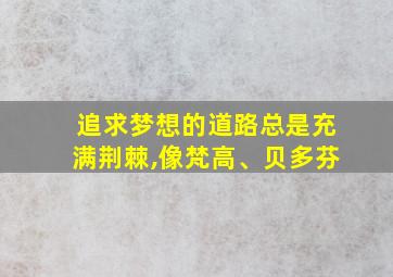 追求梦想的道路总是充满荆棘,像梵高、贝多芬