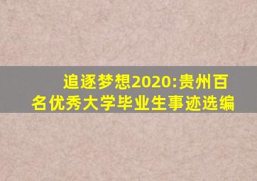 追逐梦想2020:贵州百名优秀大学毕业生事迹选编