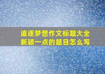 追逐梦想作文标题大全新颖一点的题目怎么写