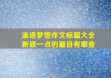 追逐梦想作文标题大全新颖一点的题目有哪些