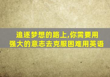 追逐梦想的路上,你需要用强大的意志去克服困难用英语