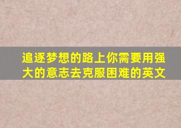 追逐梦想的路上你需要用强大的意志去克服困难的英文