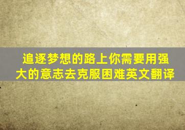 追逐梦想的路上你需要用强大的意志去克服困难英文翻译