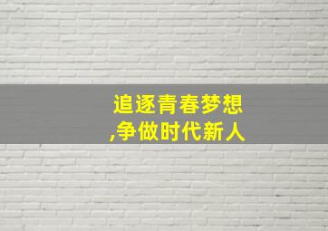 追逐青春梦想,争做时代新人