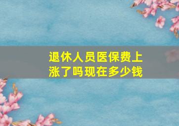 退休人员医保费上涨了吗现在多少钱