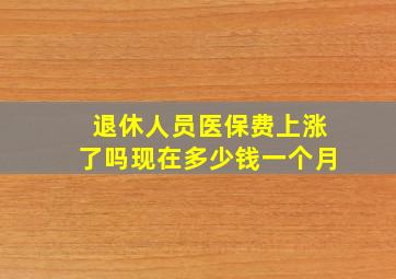 退休人员医保费上涨了吗现在多少钱一个月