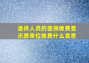 退休人员的医保缴费显示原单位缴费什么意思