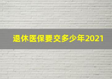 退休医保要交多少年2021