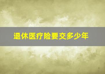 退休医疗险要交多少年