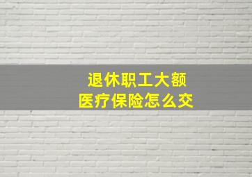 退休职工大额医疗保险怎么交