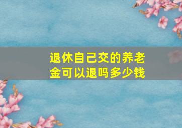 退休自己交的养老金可以退吗多少钱