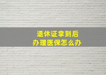 退休证拿到后办理医保怎么办