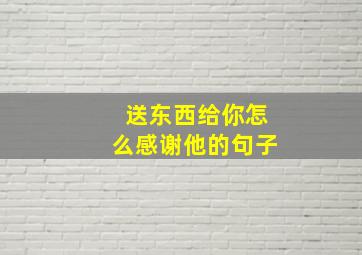 送东西给你怎么感谢他的句子