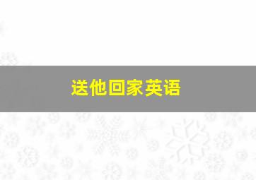 送他回家英语