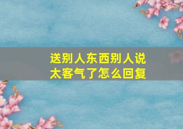 送别人东西别人说太客气了怎么回复