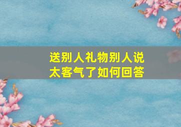 送别人礼物别人说太客气了如何回答