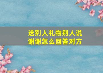 送别人礼物别人说谢谢怎么回答对方