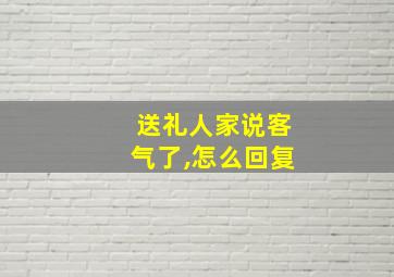 送礼人家说客气了,怎么回复