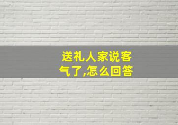 送礼人家说客气了,怎么回答