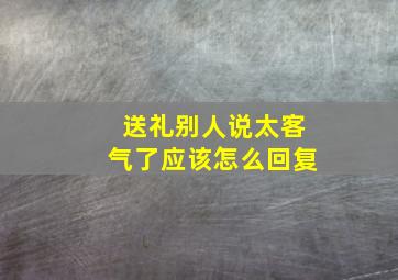 送礼别人说太客气了应该怎么回复