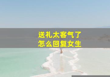 送礼太客气了怎么回复女生