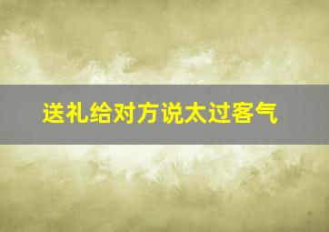 送礼给对方说太过客气