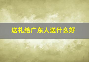 送礼给广东人送什么好