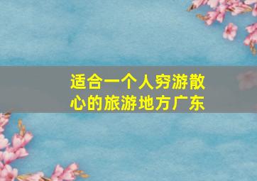 适合一个人穷游散心的旅游地方广东