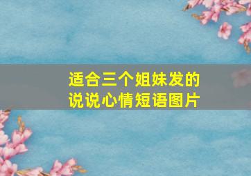 适合三个姐妹发的说说心情短语图片