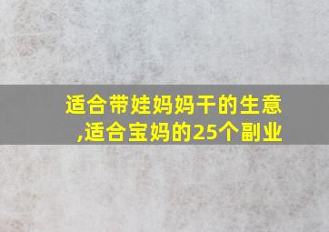 适合带娃妈妈干的生意,适合宝妈的25个副业