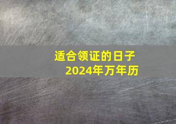 适合领证的日子2024年万年历