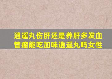 逍遥丸伤肝还是养肝多发血管瘤能吃加味逍遥丸吗女性