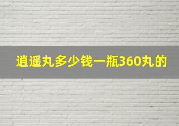 逍遥丸多少钱一瓶360丸的