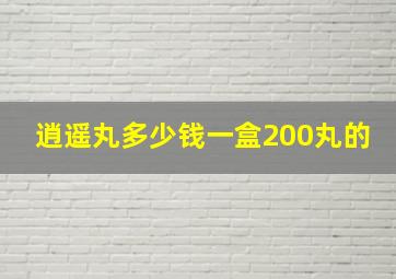 逍遥丸多少钱一盒200丸的