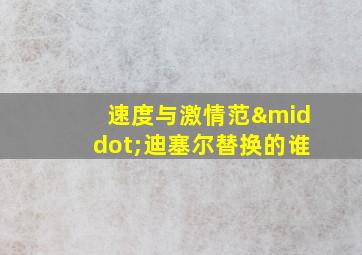 速度与激情范·迪塞尔替换的谁