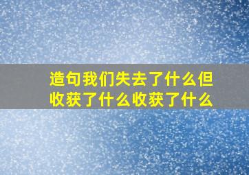 造句我们失去了什么但收获了什么收获了什么