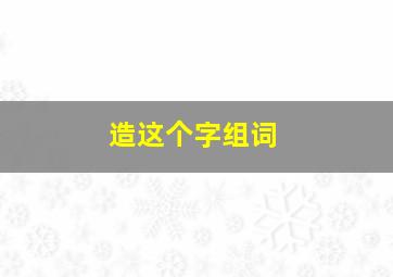 造这个字组词