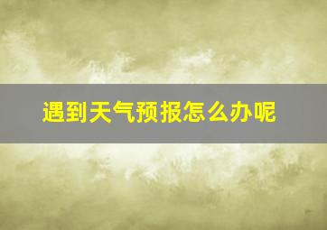 遇到天气预报怎么办呢