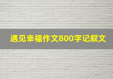 遇见幸福作文800字记叙文