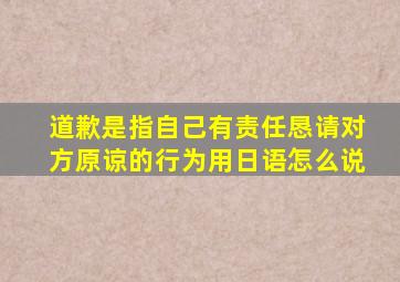 道歉是指自己有责任恳请对方原谅的行为用日语怎么说