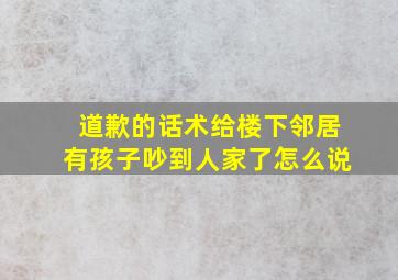 道歉的话术给楼下邻居有孩子吵到人家了怎么说