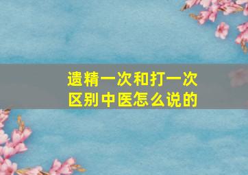 遗精一次和打一次区别中医怎么说的