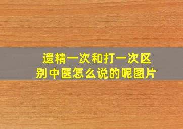 遗精一次和打一次区别中医怎么说的呢图片