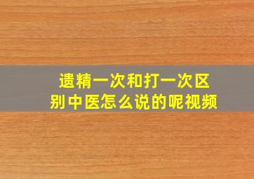 遗精一次和打一次区别中医怎么说的呢视频