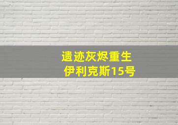 遗迹灰烬重生伊利克斯15号